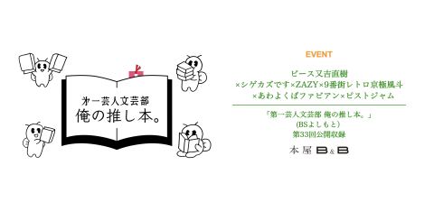 ポスター：ピース又吉直樹×シゲカズです×ZAZY×9番街レトロ京極風斗×あわよくばファビアン×ピストジャム 「第一芸人文芸部 俺の推し本。」（BSよしもと）, 本屋B&B, 11月4日