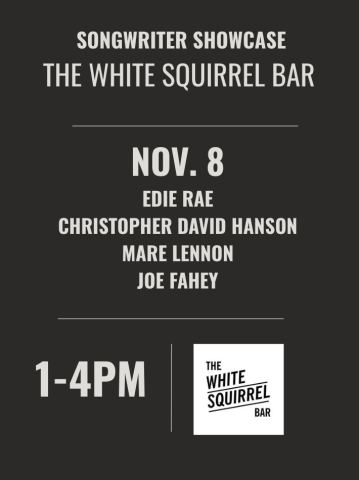 Poster: Songwriter Showcase: Edie Rae, Christopher David Hanson, Mare Lennon, Joe Fahey, White Squirrel Bar, Nov 8
